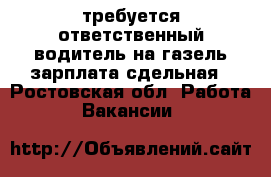 требуется ответственный водитель на газель зарплата сдельная - Ростовская обл. Работа » Вакансии   